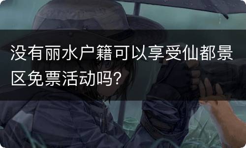 没有丽水户籍可以享受仙都景区免票活动吗？