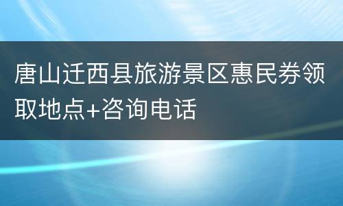 唐山迁西县旅游景区惠民券领取地点+咨询电话