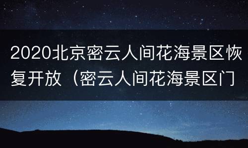2020北京密云人间花海景区恢复开放（密云人间花海景区门票）