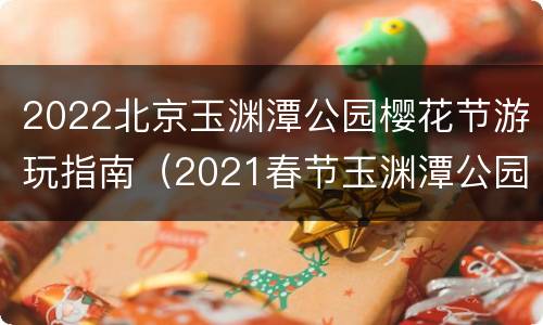 2022北京玉渊潭公园樱花节游玩指南（2021春节玉渊潭公园樱花）