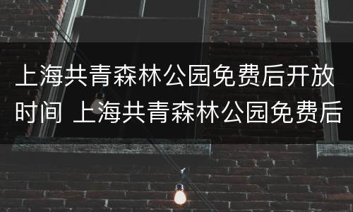 上海共青森林公园免费后开放时间 上海共青森林公园免费后开放时间是多少