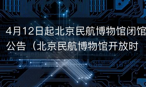 4月12日起北京民航博物馆闭馆公告（北京民航博物馆开放时间）