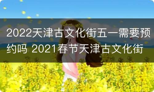 2022天津古文化街五一需要预约吗 2021春节天津古文化街