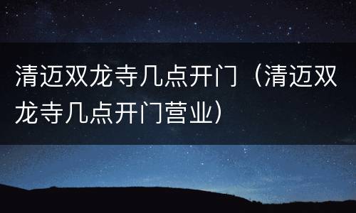 清迈双龙寺几点开门（清迈双龙寺几点开门营业）