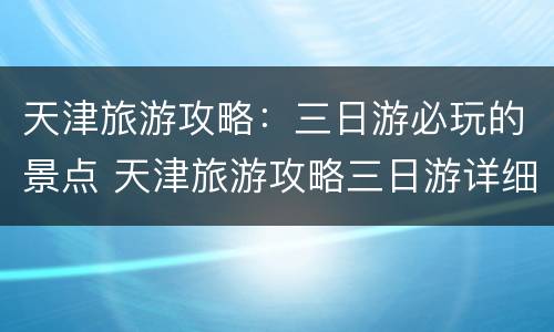 天津旅游攻略：三日游必玩的景点 天津旅游攻略三日游详细攻略