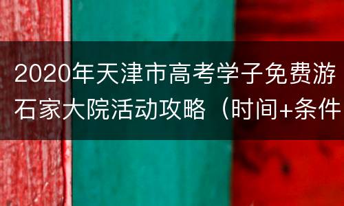 2020年天津市高考学子免费游石家大院活动攻略（时间+条件）