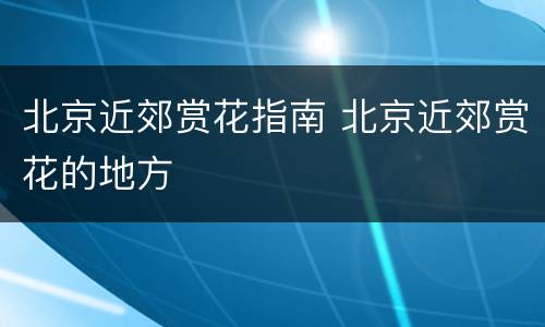 北京近郊赏花指南 北京近郊赏花的地方