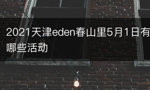 2021天津eden春山里5月1日有哪些活动