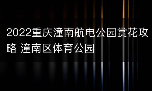 2022重庆潼南航电公园赏花攻略 潼南区体育公园