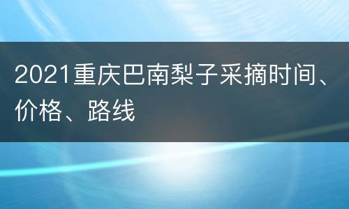 2021重庆巴南梨子采摘时间、价格、路线