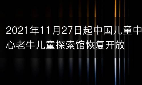 2021年11月27日起中国儿童中心老牛儿童探索馆恢复开放