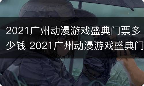 2021广州动漫游戏盛典门票多少钱 2021广州动漫游戏盛典门票多少钱啊