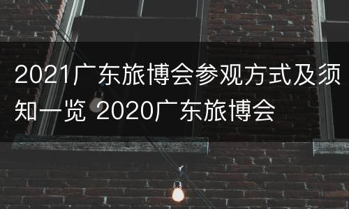 2021广东旅博会参观方式及须知一览 2020广东旅博会