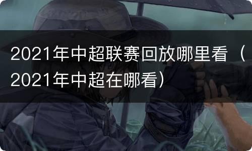 2021年中超联赛回放哪里看（2021年中超在哪看）