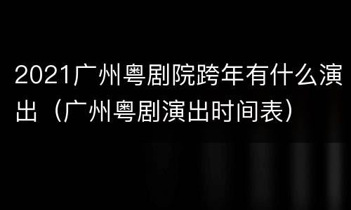 2021广州粤剧院跨年有什么演出（广州粤剧演出时间表）