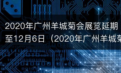 2020年广州羊城菊会展览延期至12月6日（2020年广州羊城菊会展览延期至12月6日）