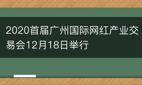 2020首届广州国际网红产业交易会12月18日举行