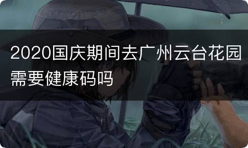 2020国庆期间去广州云台花园需要健康码吗