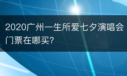 2020广州一生所爱七夕演唱会门票在哪买？