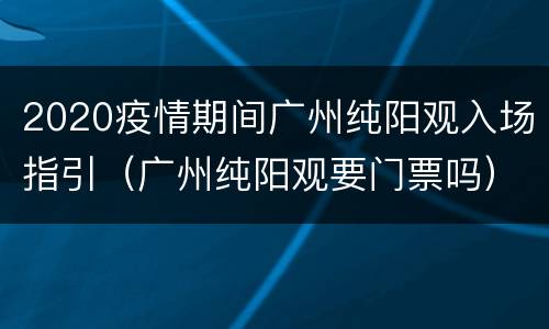 2020疫情期间广州纯阳观入场指引（广州纯阳观要门票吗）