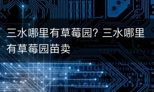 三水哪里有草莓园? 三水哪里有草莓园苗卖
