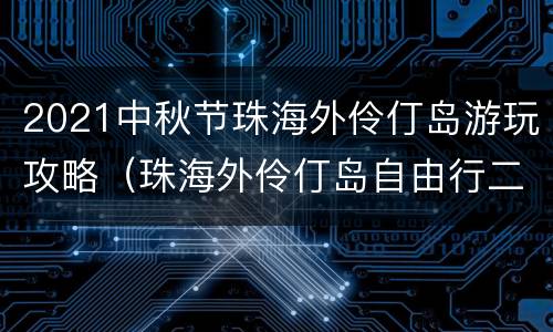 2021中秋节珠海外伶仃岛游玩攻略（珠海外伶仃岛自由行二日）