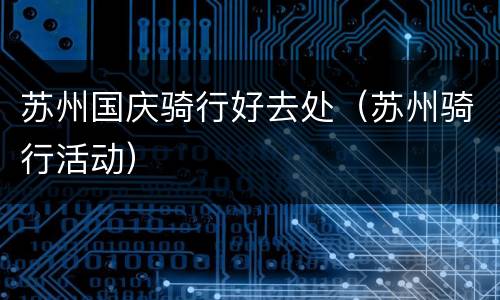 苏州国庆骑行好去处（苏州骑行活动）