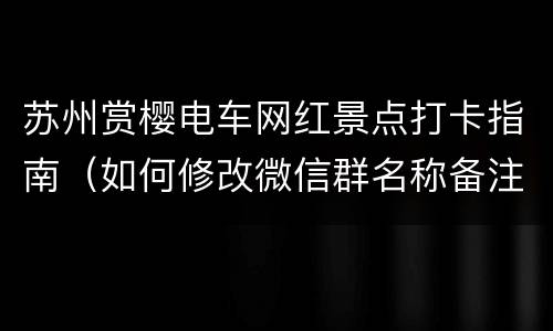 苏州赏樱电车网红景点打卡指南（如何修改微信群名称备注）