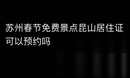 苏州春节免费景点昆山居住证可以预约吗