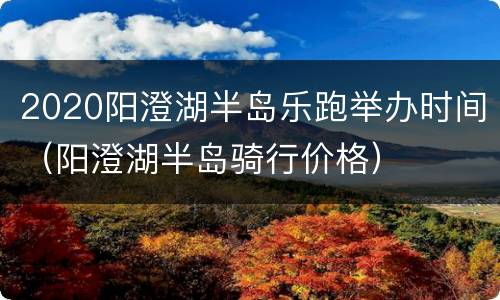 2020阳澄湖半岛乐跑举办时间（阳澄湖半岛骑行价格）