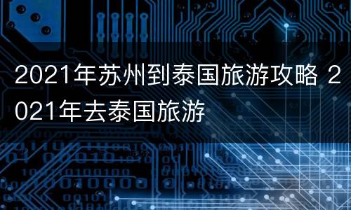 2021年苏州到泰国旅游攻略 2021年去泰国旅游