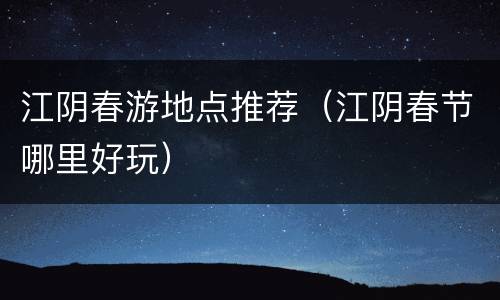 江阴春游地点推荐（江阴春节哪里好玩）