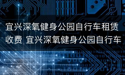 宜兴深氧健身公园自行车租赁收费 宜兴深氧健身公园自行车租赁收费多少