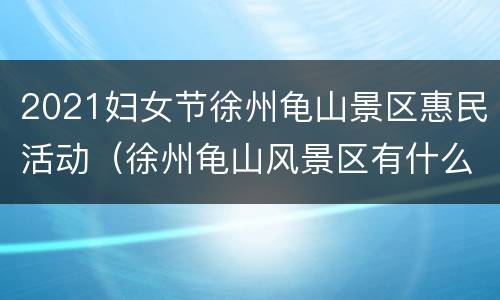 2021妇女节徐州龟山景区惠民活动（徐州龟山风景区有什么好玩的）