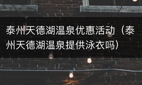 泰州天德湖温泉优惠活动（泰州天德湖温泉提供泳衣吗）