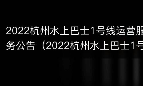 2022杭州水上巴士1号线运营服务公告（2022杭州水上巴士1号线运营服务公告发布）
