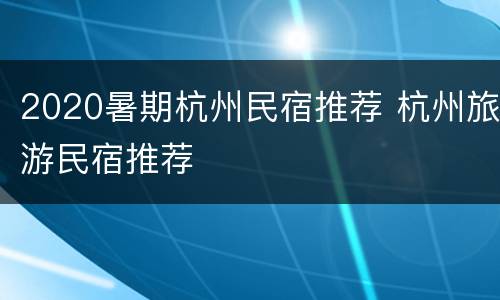 2020暑期杭州民宿推荐 杭州旅游民宿推荐