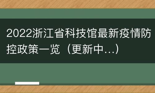 2022浙江省科技馆最新疫情防控政策一览（更新中…）