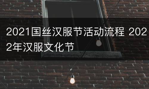 2021国丝汉服节活动流程 2022年汉服文化节