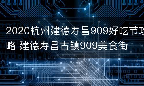 2020杭州建德寿昌909好吃节攻略 建德寿昌古镇909美食街
