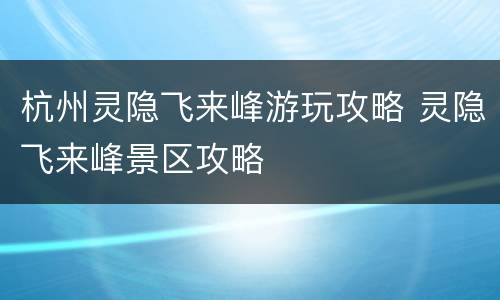 杭州灵隐飞来峰游玩攻略 灵隐飞来峰景区攻略