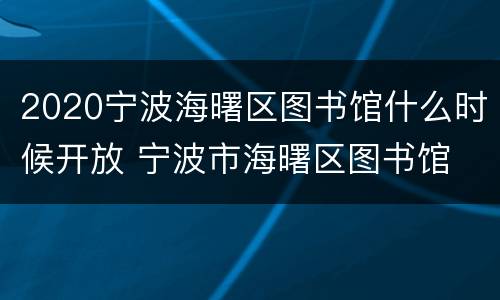 2020宁波海曙区图书馆什么时候开放 宁波市海曙区图书馆