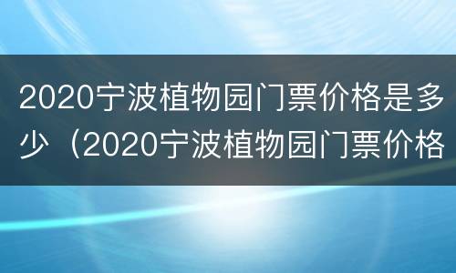 2020宁波植物园门票价格是多少（2020宁波植物园门票价格是多少钱一张）