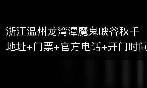 浙江温州龙湾潭魔鬼峡谷秋千地址+门票+官方电话+开门时间