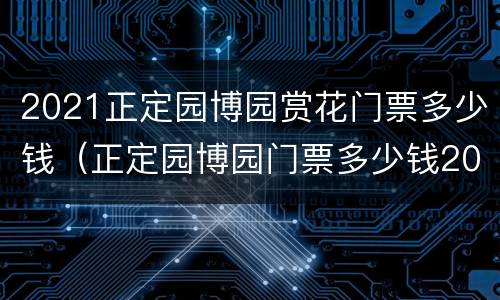 2021正定园博园赏花门票多少钱（正定园博园门票多少钱2021五一）