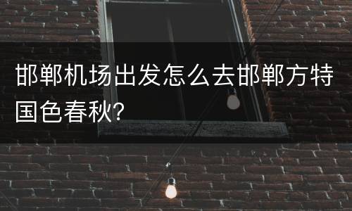 邯郸机场出发怎么去邯郸方特国色春秋？