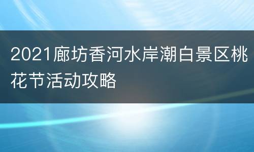 2021廊坊香河水岸潮白景区桃花节活动攻略