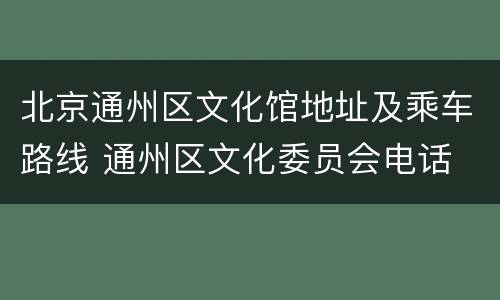 北京通州区文化馆地址及乘车路线 通州区文化委员会电话