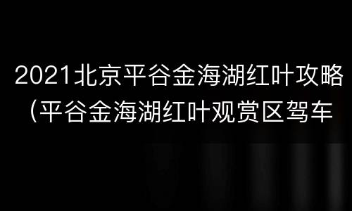 2021北京平谷金海湖红叶攻略（平谷金海湖红叶观赏区驾车路线）