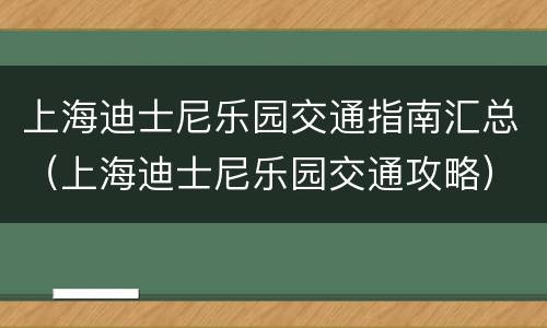 上海迪士尼乐园交通指南汇总（上海迪士尼乐园交通攻略）